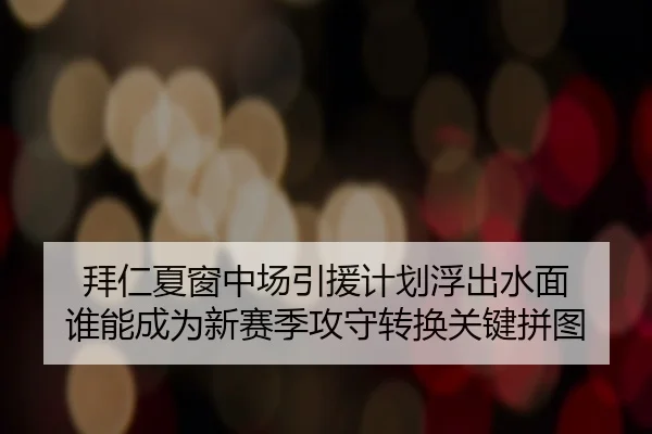 拜仁夏窗中场引援计划浮出水面 谁能成为新赛季攻守转换关键拼图（zfwx）